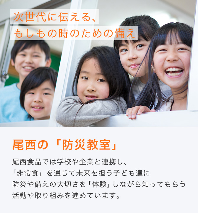 尾⻄⾷品では学校や企業と連携し、「⾮常⾷」を通じて未来を担う⼦ども達に防災や備えの⼤切さを「体験」しながら知ってもらう活動や取り組みを進めています。